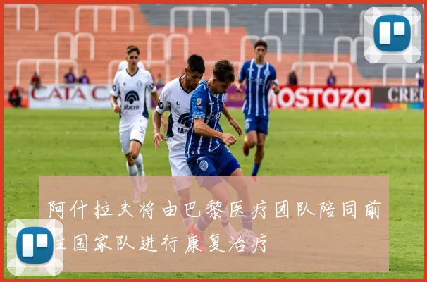 阿什拉夫将由巴黎医疗团队陪同前往国家队进行康复治疗