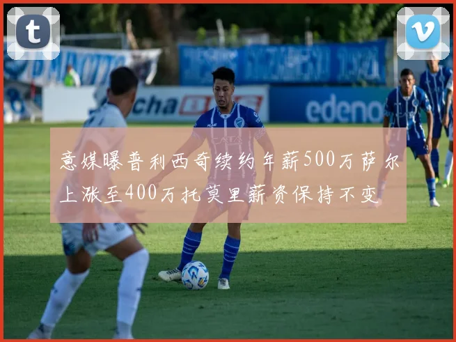 意媒曝普利西奇续约年薪500万萨尔上涨至400万托莫里薪资保持不变