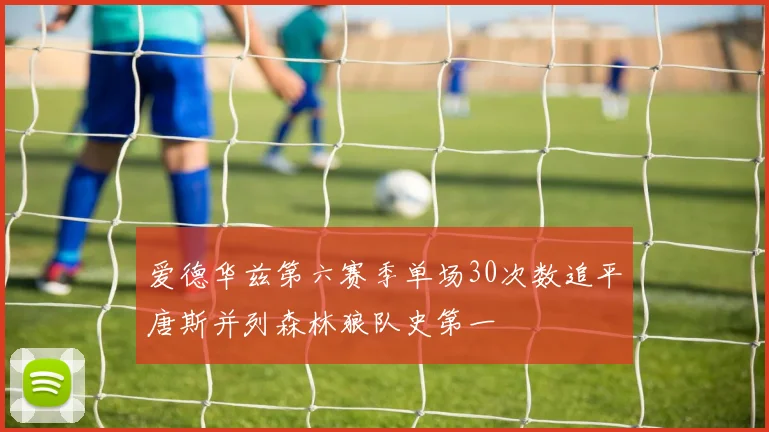 爱德华兹第六赛季单场30次数追平唐斯并列森林狼队史第一