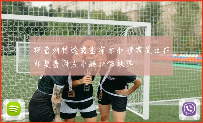 斯普利特透露塞布尔和穆雷复出在即夏普因左小腿拉伤缺阵