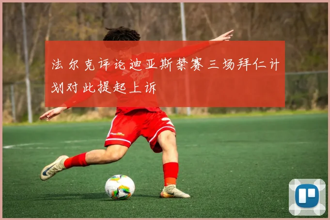 法尔克评论迪亚斯禁赛三场拜仁计划对此提起上诉
