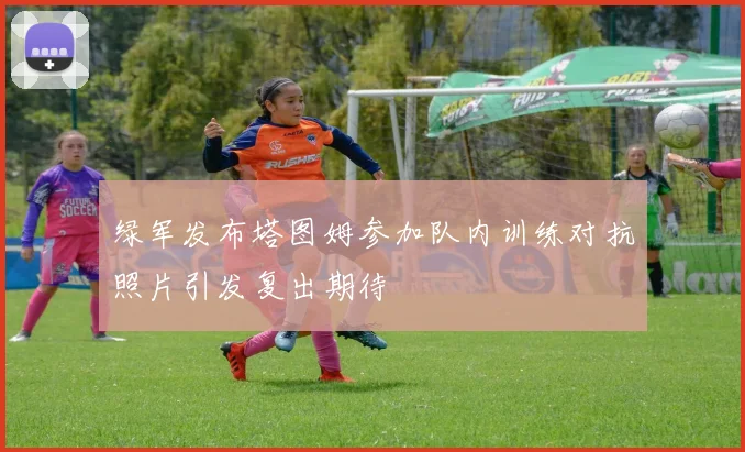 绿军发布塔图姆参加队内训练对抗照片引发复出期待