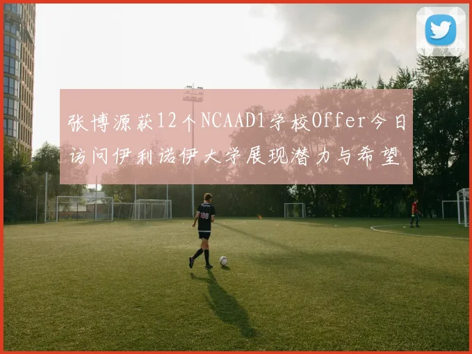 张博源获12个NCAAD1学校Offer今日访问伊利诺伊大学展现潜力与希望