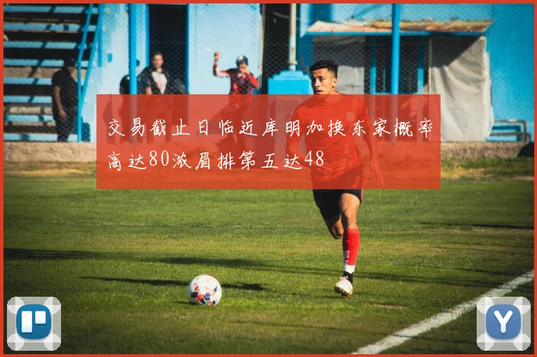 交易截止日临近库明加换东家概率高达80浓眉排第五达48