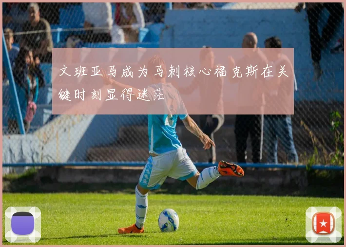 文班亚马成为马刺核心福克斯在关键时刻显得迷茫