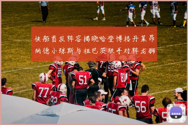 快船首发阵容揭晓哈登博格丹莱昂纳德小琼斯与祖巴茨联手对阵龙狮