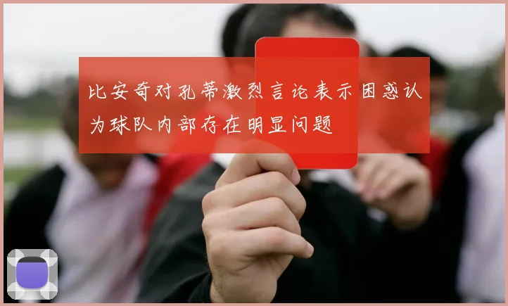 比安奇对孔蒂激烈言论表示困惑认为球队内部存在明显问题