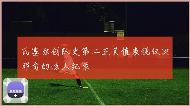瓦塞尔创队史第二正负值表现仅次邓肯的惊人纪录