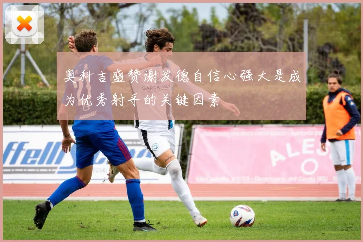 奥科吉盛赞谢泼德自信心强大是成为优秀射手的关键因素
