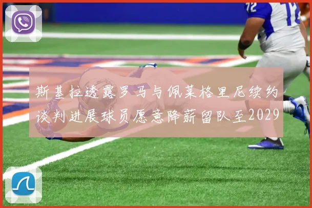斯基拉透露罗马与佩莱格里尼续约谈判进展球员愿意降薪留队至2029年