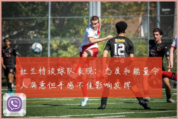 杜兰特谈球队表现：态度和能量令人满意但手感不佳影响发挥