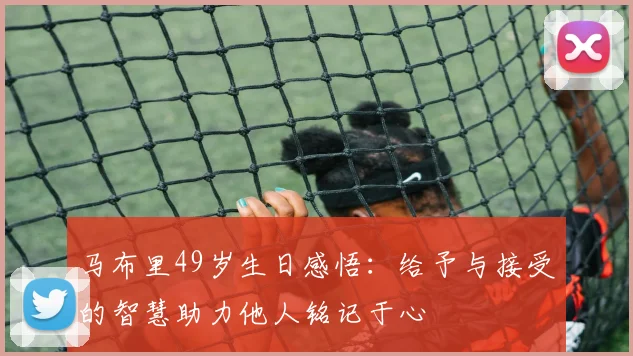 马布里49岁生日感悟：给予与接受的智慧助力他人铭记于心