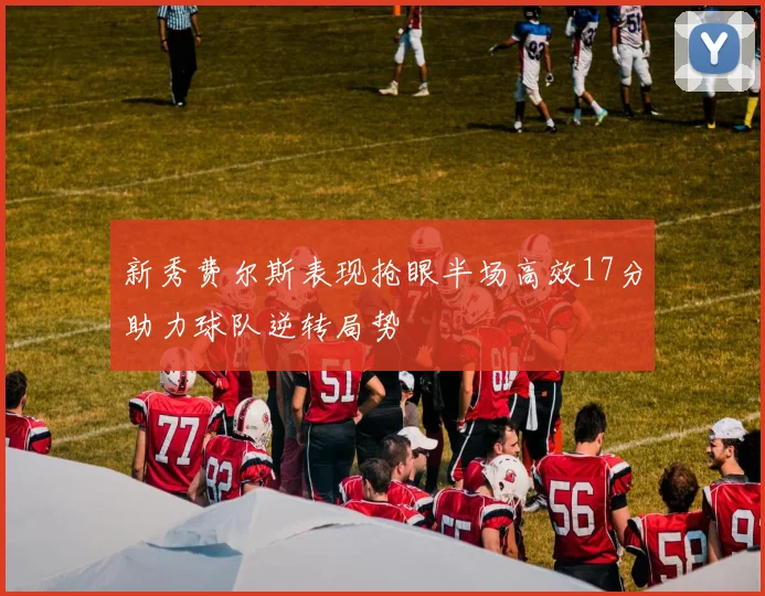 新秀费尔斯表现抢眼半场高效17分助力球队逆转局势