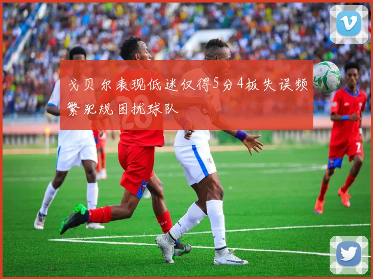 戈贝尔表现低迷仅得5分4板失误频繁犯规困扰球队