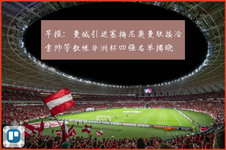 早报：曼城引进塞梅尼奥曼联接洽索帅等教练非洲杯四强名单揭晓