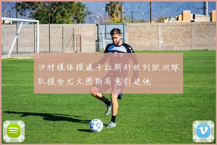 沙特媒体报道卡拉斯科收到欧洲球队报价尤文图斯有意引进他