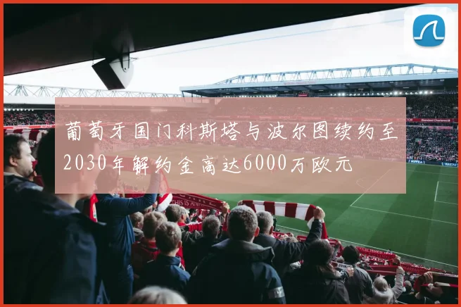 葡萄牙国门科斯塔与波尔图续约至2030年解约金高达6000万欧元