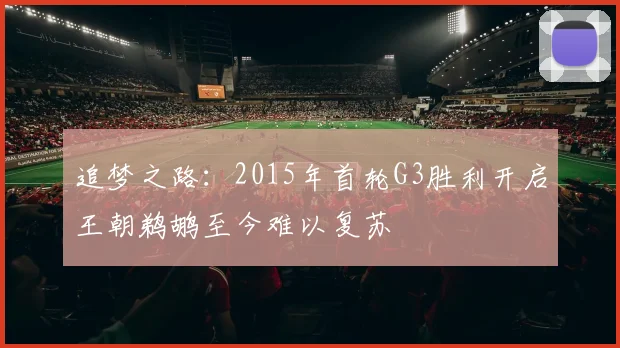 追梦之路：2015年首轮G3胜利开启王朝鹈鹕至今难以复苏