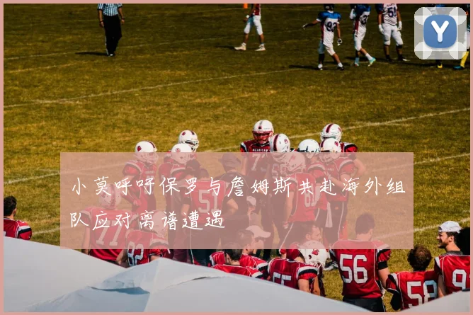 小莫呼吁保罗与詹姆斯共赴海外组队应对离谱遭遇