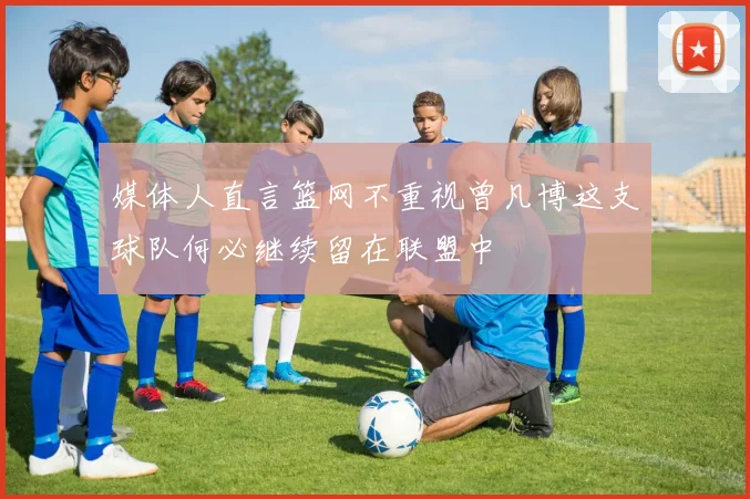 媒体人直言篮网不重视曾凡博这支球队何必继续留在联盟中