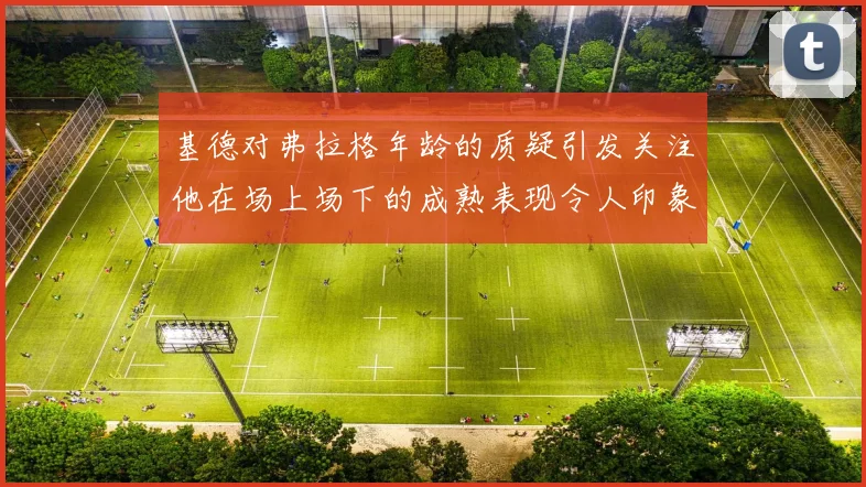 基德对弗拉格年龄的质疑引发关注他在场上场下的成熟表现令人印象深刻