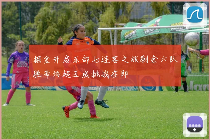 掘金开启东部七连客之旅剩余六队胜率均超五成挑战在即
