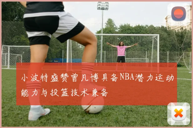 小波特盛赞曾凡博具备NBA潜力运动能力与投篮技术兼备