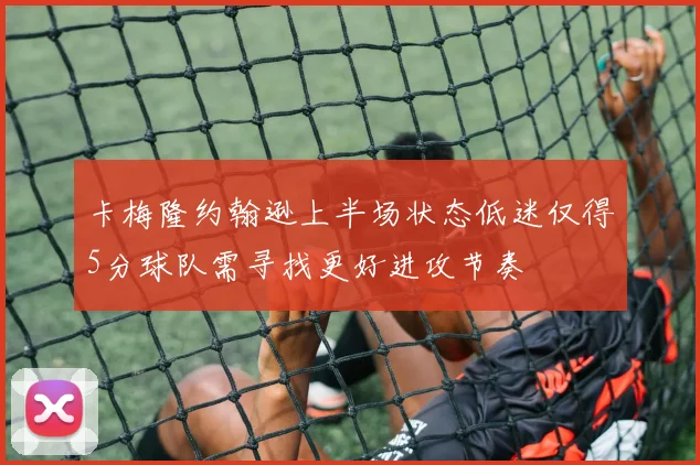 卡梅隆约翰逊上半场状态低迷仅得5分球队需寻找更好进攻节奏