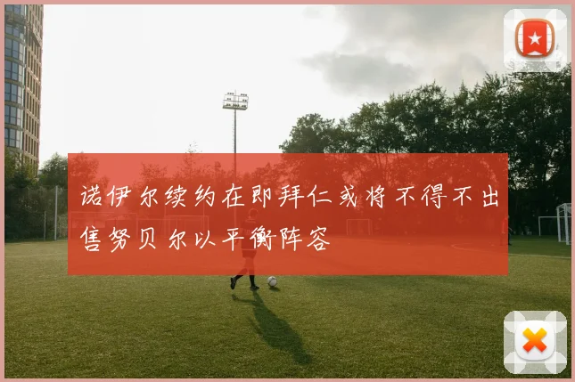 诺伊尔续约在即拜仁或将不得不出售努贝尔以平衡阵容