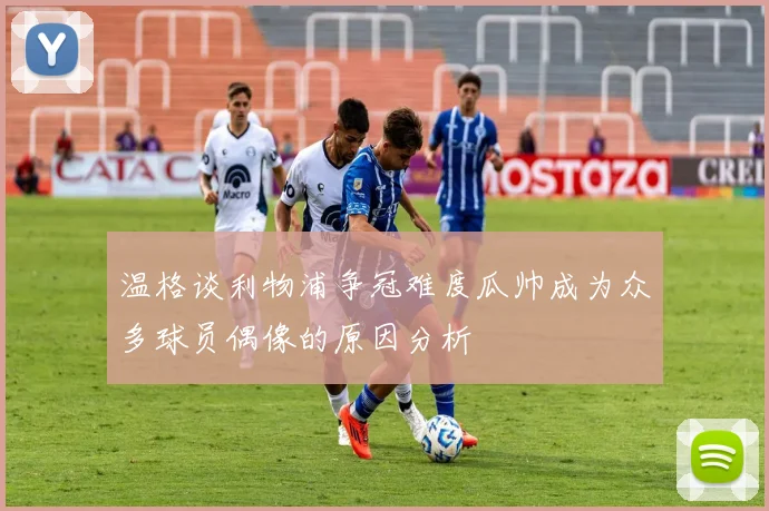 温格谈利物浦争冠难度瓜帅成为众多球员偶像的原因分析