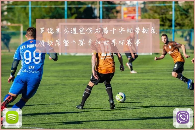 罗德里戈遭重伤右膝十字韧带撕裂将缺席整个赛季和世界杯赛事
