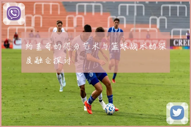 约基奇的得分艺术与篮球战术的深度融合探讨