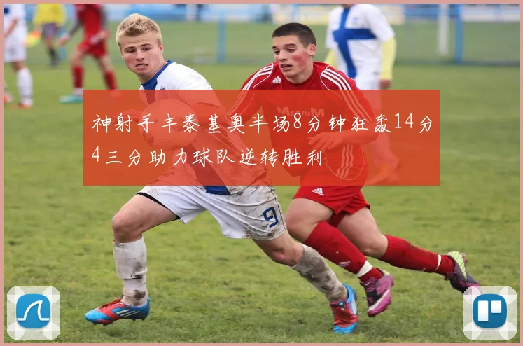 神射手丰泰基奥半场8分钟狂轰14分4三分助力球队逆转胜利