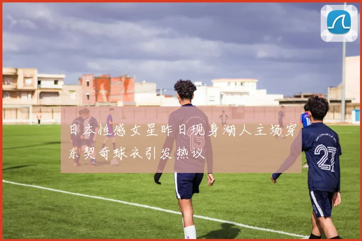 日本性感女星昨日现身湖人主场穿东契奇球衣引发热议
