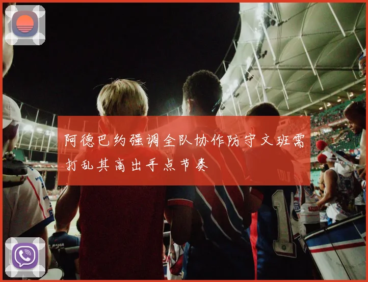 阿德巴约强调全队协作防守文班需打乱其高出手点节奏
