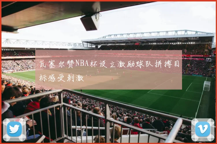 瓦塞尔赞NBA杯设立激励球队拼搏目标感受刺激