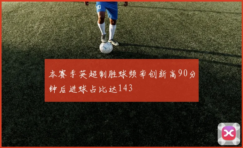 本赛季英超制胜球频率创新高90分钟后进球占比达143