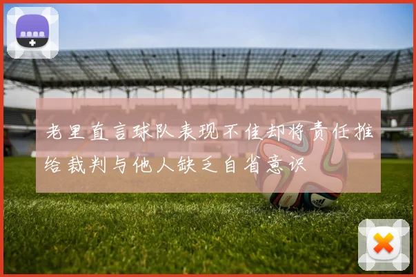 老里直言球队表现不佳却将责任推给裁判与他人缺乏自省意识
