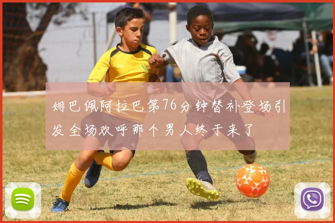 姆巴佩阿拉巴第76分钟替补登场引发全场欢呼那个男人终于来了