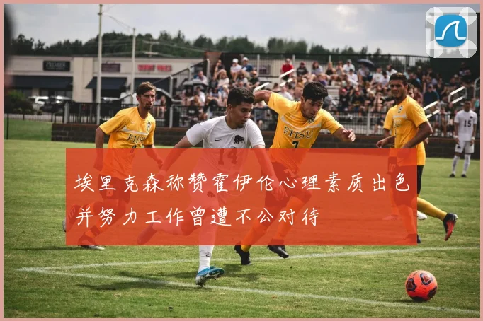 埃里克森称赞霍伊伦心理素质出色并努力工作曾遭不公对待