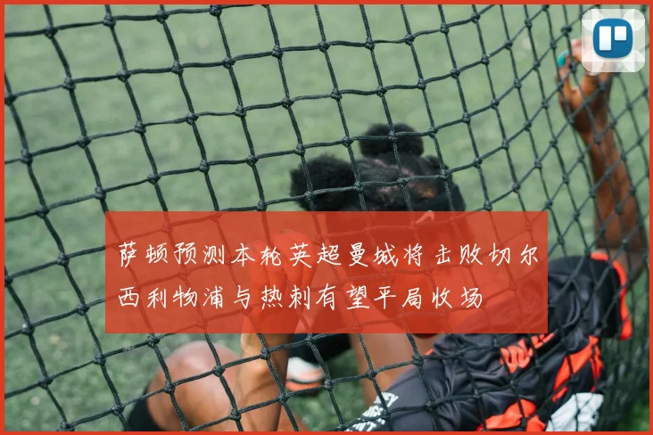 萨顿预测本轮英超曼城将击败切尔西利物浦与热刺有望平局收场