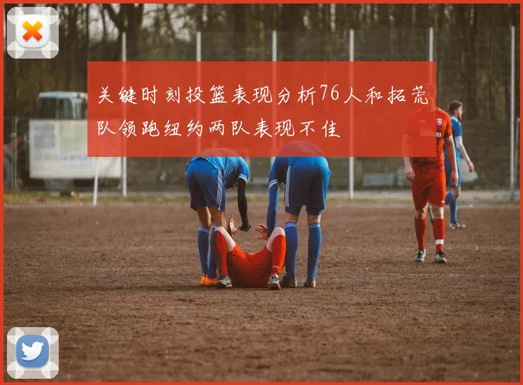 关键时刻投篮表现分析76人和拓荒队领跑纽约两队表现不佳