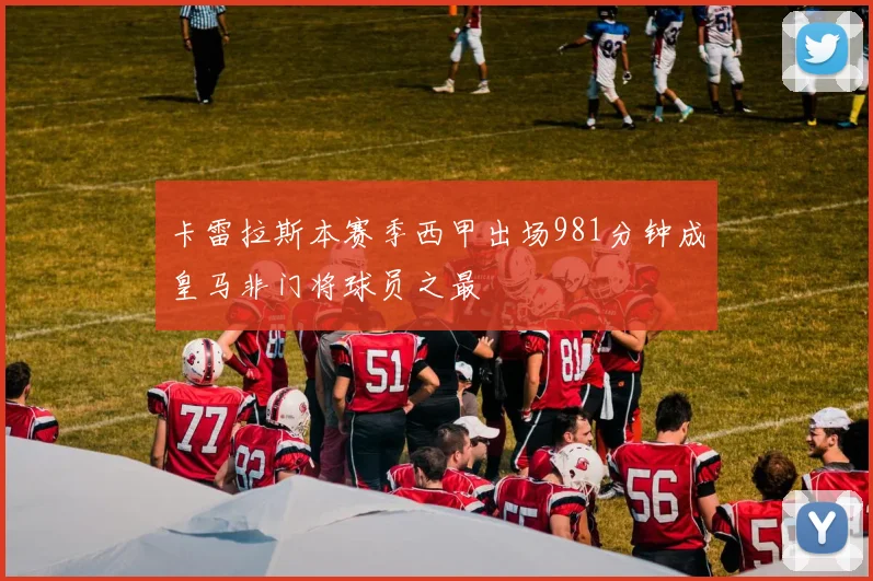 卡雷拉斯本赛季西甲出场981分钟成皇马非门将球员之最