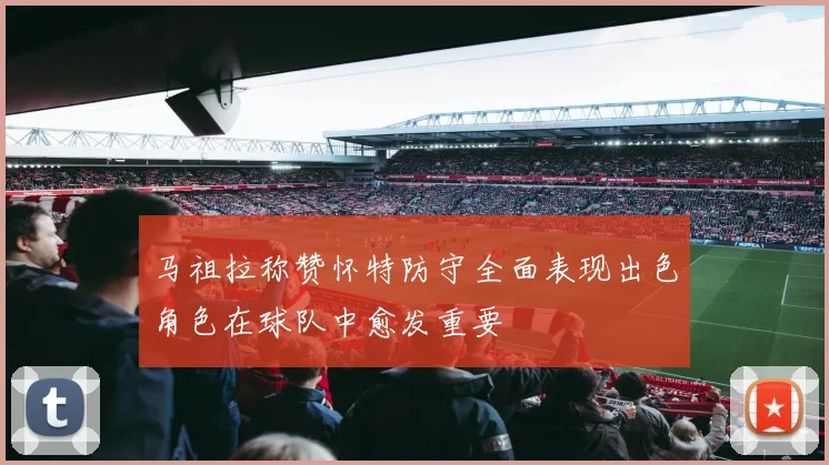 马祖拉称赞怀特防守全面表现出色角色在球队中愈发重要