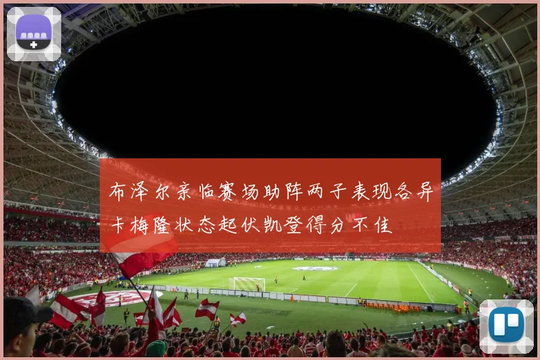 布泽尔亲临赛场助阵两子表现各异卡梅隆状态起伏凯登得分不佳