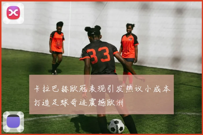 卡拉巴赫欧冠表现引发热议小成本打造足球奇迹震撼欧洲
