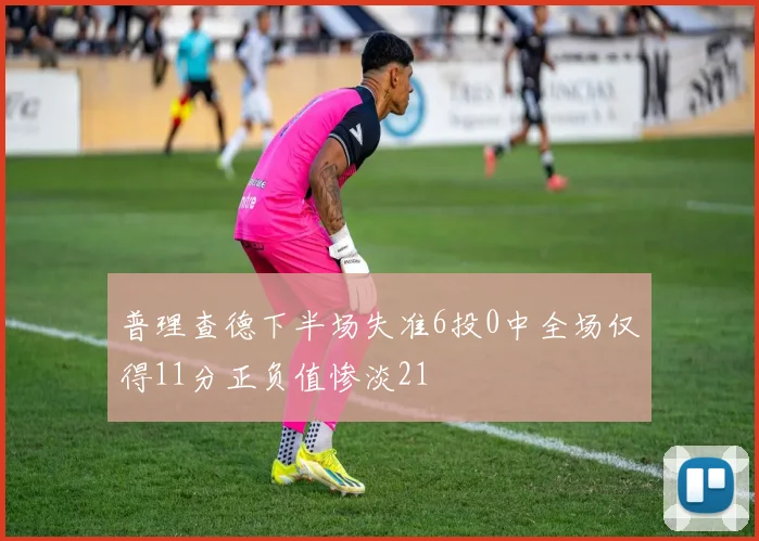 普理查德下半场失准6投0中全场仅得11分正负值惨淡21
